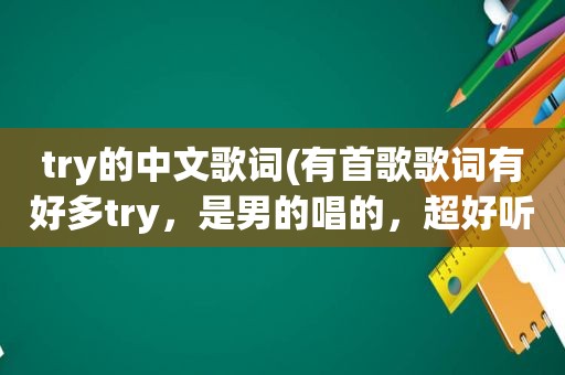 try的中文歌词(有首歌歌词有好多try，是男的唱的，超好听，到结尾，一直重复try)