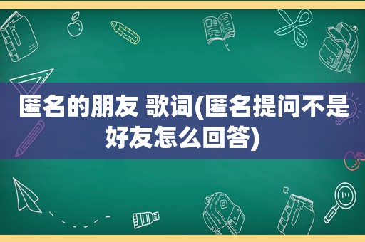 匿名的朋友 歌词(匿名提问不是好友怎么回答)