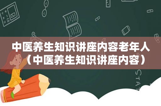 中医养生知识讲座内容老年人（中医养生知识讲座内容）