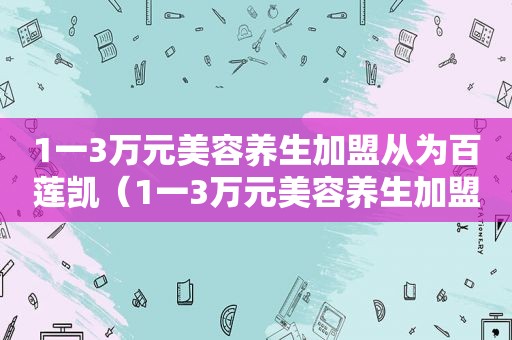 1一3万元美容养生加盟从为百莲凯（1一3万元美容养生加盟）