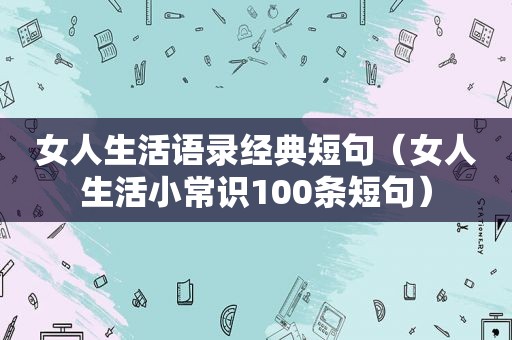 女人生活语录经典短句（女人生活小常识100条短句）