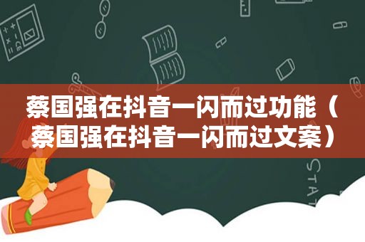 蔡国强在抖音一闪而过功能（蔡国强在抖音一闪而过文案）