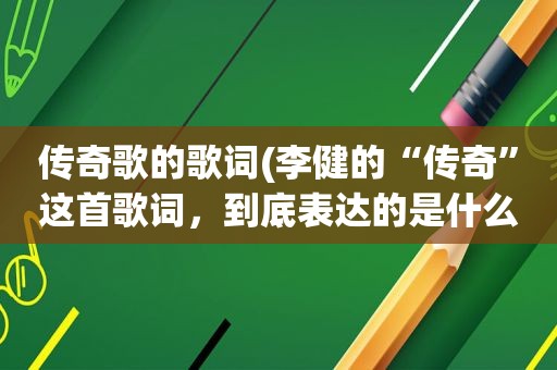 传奇歌的歌词(李健的“传奇”这首歌词，到底表达的是什么意思)