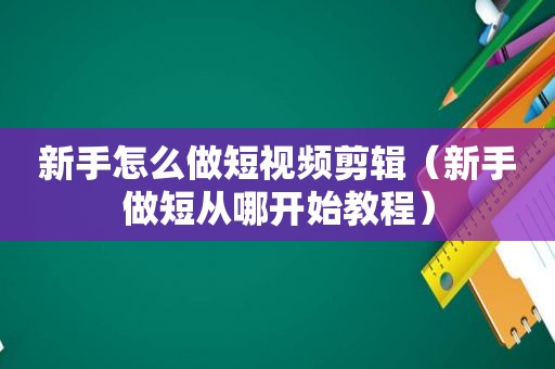 新手怎么做短视频剪辑（新手做短从哪开始教程）