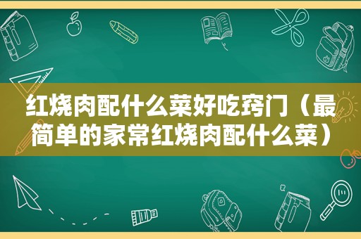 红烧肉配什么菜好吃窍门（最简单的家常红烧肉配什么菜）