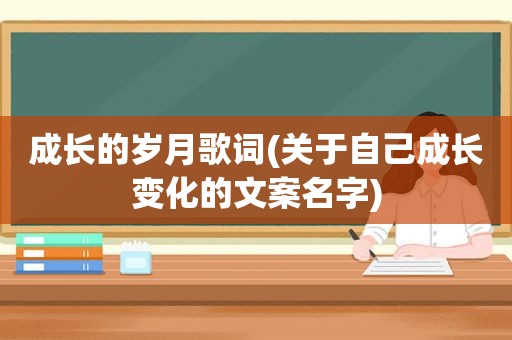 成长的岁月歌词(关于自己成长变化的文案名字)