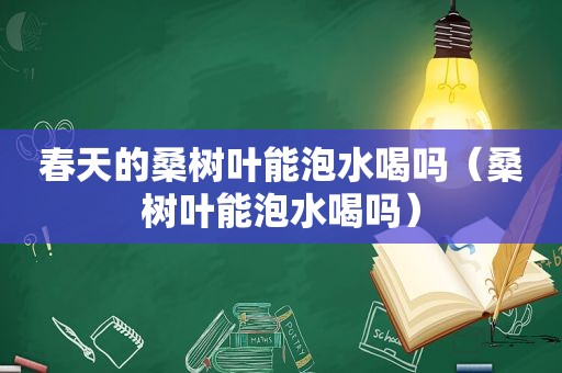 春天的桑树叶能泡水喝吗（桑树叶能泡水喝吗）