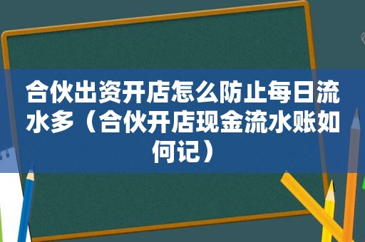 合伙出资开店怎么防止每日流水多（合伙开店现金流水账如何记）