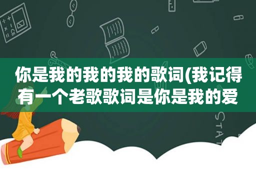 你是我的我的我的歌词(我记得有一个老歌歌词是你是我的爱人，你是我的花，什么什么的)