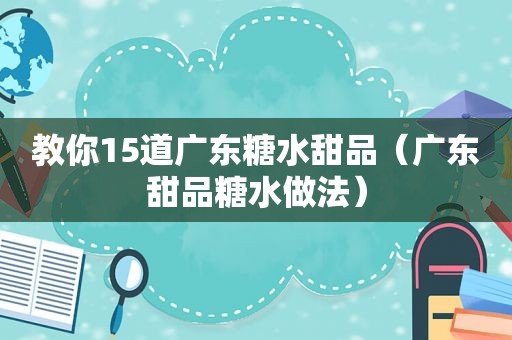 教你15道广东糖水甜品（广东甜品糖水做法）