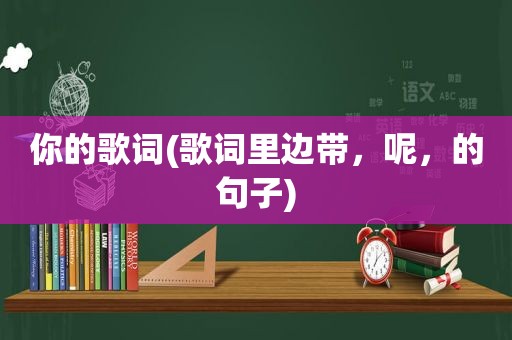 你的歌词(歌词里边带，呢，的句子)