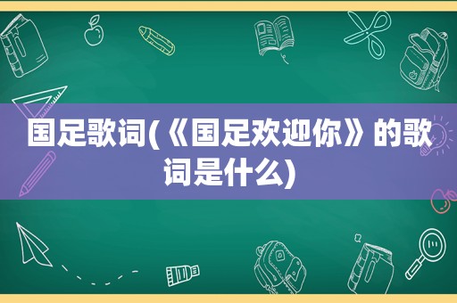 国足歌词(《国足欢迎你》的歌词是什么)