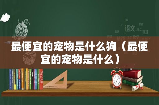 最便宜的宠物是什么狗（最便宜的宠物是什么）