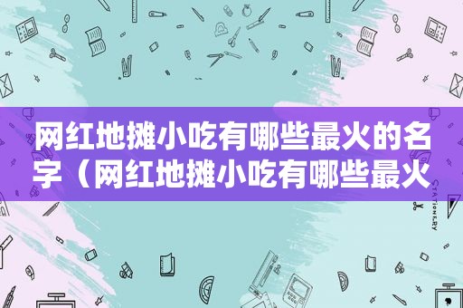 网红地摊小吃有哪些最火的名字（网红地摊小吃有哪些最火的）