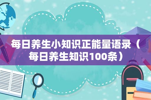 每日养生小知识正能量语录（每日养生知识100条）