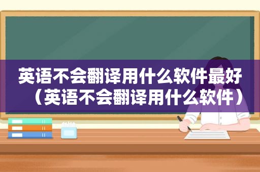 英语不会翻译用什么软件最好（英语不会翻译用什么软件）