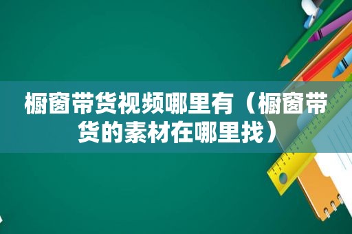 橱窗带货视频哪里有（橱窗带货的素材在哪里找）