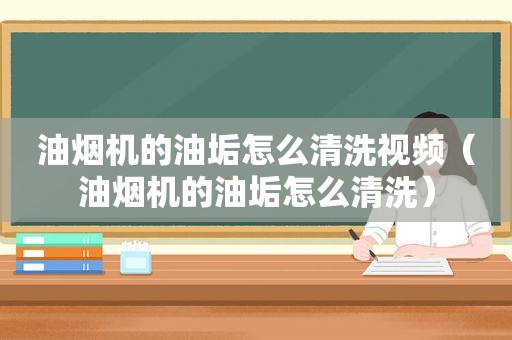 油烟机的油垢怎么清洗视频（油烟机的油垢怎么清洗）