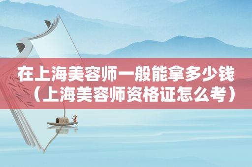 在上海美容师一般能拿多少钱（上海美容师资格证怎么考）