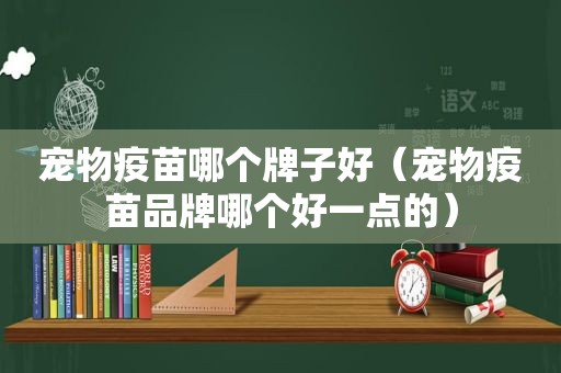 宠物疫苗哪个牌子好（宠物疫苗品牌哪个好一点的）