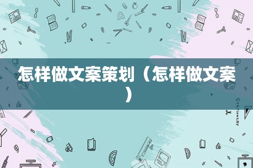 怎样做文案策划（怎样做文案）