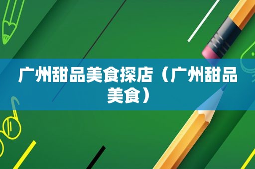 广州甜品美食探店（广州甜品美食）