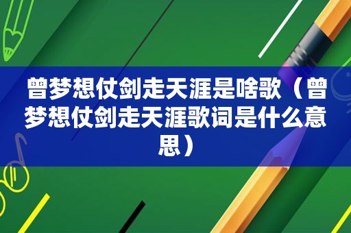 曾梦想仗剑走天涯是啥歌（曾梦想仗剑走天涯歌词是什么意思）