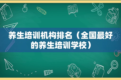 养生培训机构排名（全国最好的养生培训学校）