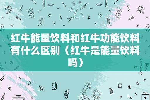 红牛能量饮料和红牛功能饮料有什么区别（红牛是能量饮料吗）