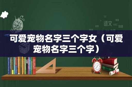 可爱宠物名字三个字女（可爱宠物名字三个字）