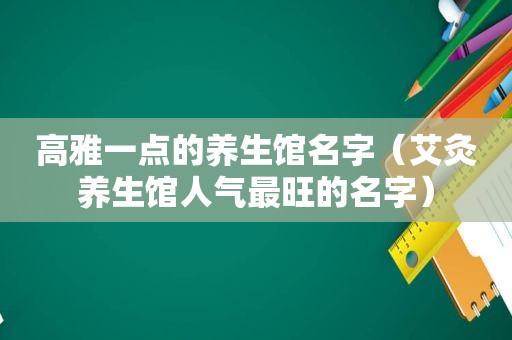 高雅一点的养生馆名字（艾灸养生馆人气最旺的名字）