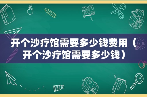 开个沙疗馆需要多少钱费用（开个沙疗馆需要多少钱）