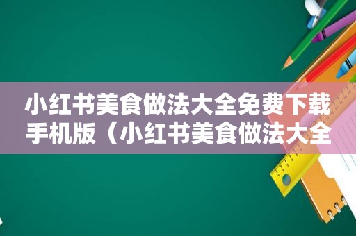 小红书美食做法大全免费下载手机版（小红书美食做法大全免费下载）