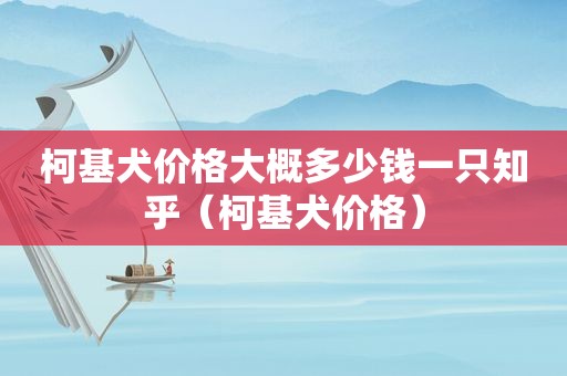 柯基犬价格大概多少钱一只知乎（柯基犬价格）