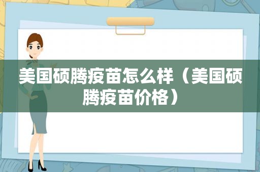 美国硕腾疫苗怎么样（美国硕腾疫苗价格）