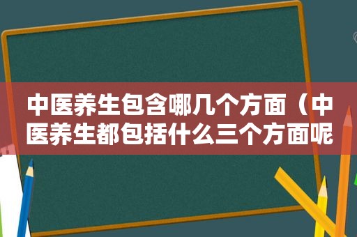 中医养生包含哪几个方面（中医养生都包括什么三个方面呢）