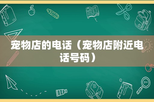 宠物店的电话（宠物店附近电话号码）