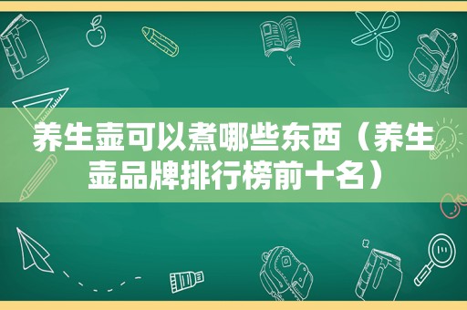 养生壶可以煮哪些东西（养生壶品牌排行榜前十名）