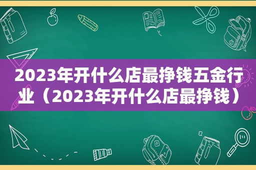 2023年开什么店最挣钱五金行业（2023年开什么店最挣钱）