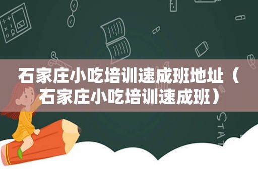 石家庄小吃培训速成班地址（石家庄小吃培训速成班）