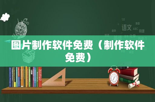 图片制作软件免费（制作软件免费）