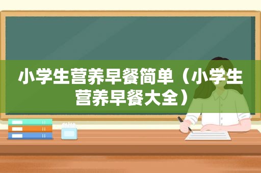 小学生营养早餐简单（小学生营养早餐大全）