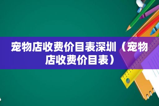 宠物店收费价目表深圳（宠物店收费价目表）