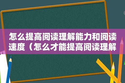 怎么提高阅读理解能力和阅读速度（怎么才能提高阅读理解能力）