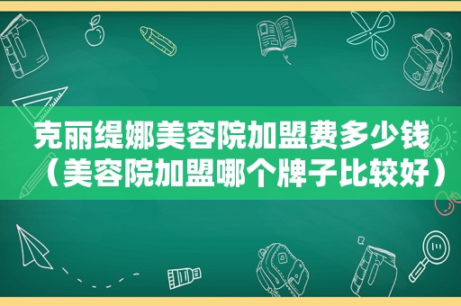 克丽缇娜美容院加盟费多少钱（美容院加盟哪个牌子比较好）