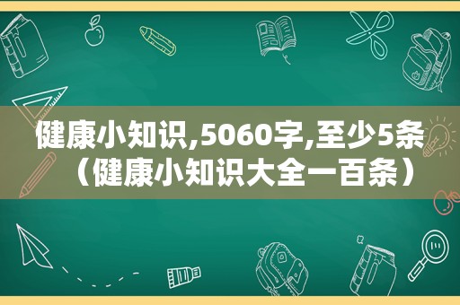 健康小知识,5060字,至少5条（健康小知识大全一百条）