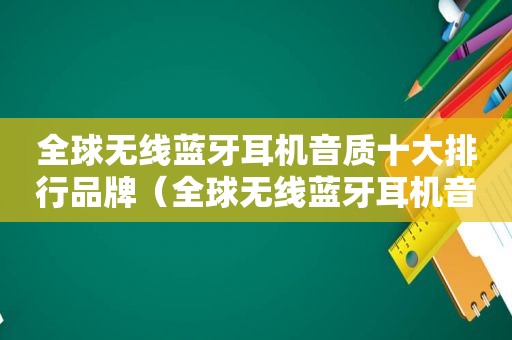 全球无线蓝牙耳机音质十大排行品牌（全球无线蓝牙耳机音质十大排行）