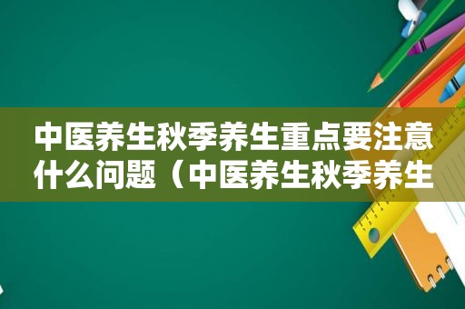 中医养生秋季养生重点要注意什么问题（中医养生秋季养生重点要注意什么）