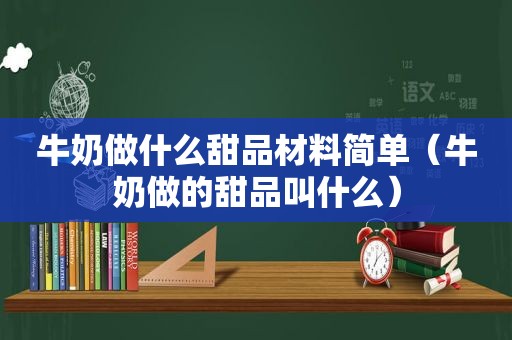 牛奶做什么甜品材料简单（牛奶做的甜品叫什么）