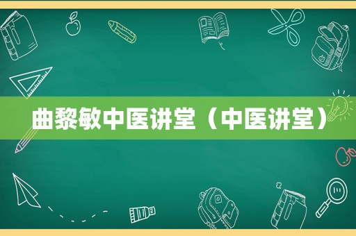 曲黎敏中医讲堂（中医讲堂）